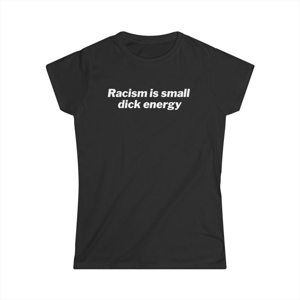 Women’s black anti racism t shirt with white text that says “ racism is small dick energy”