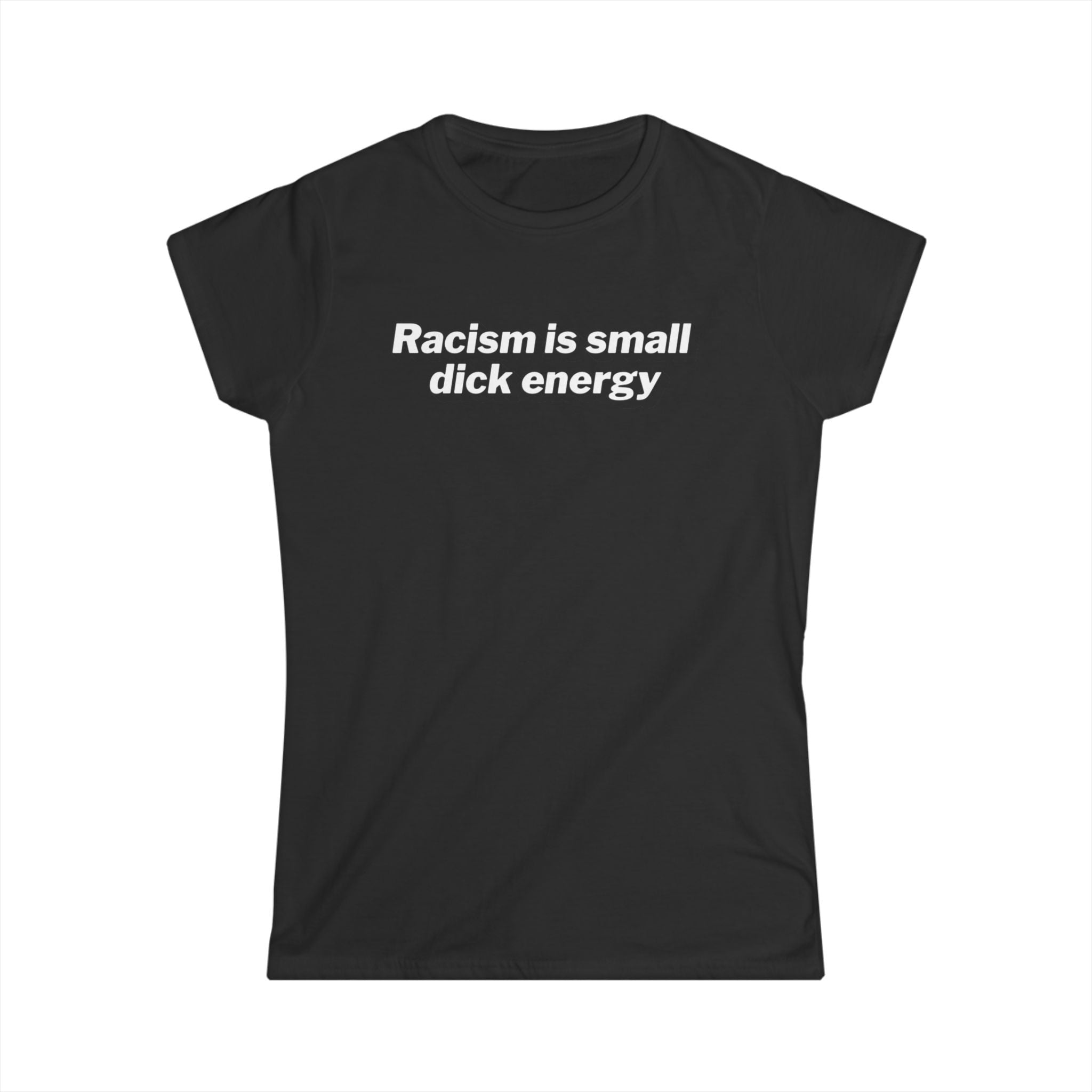 Women’s black anti racism t shirt with white text that says “ racism is small dick energy”