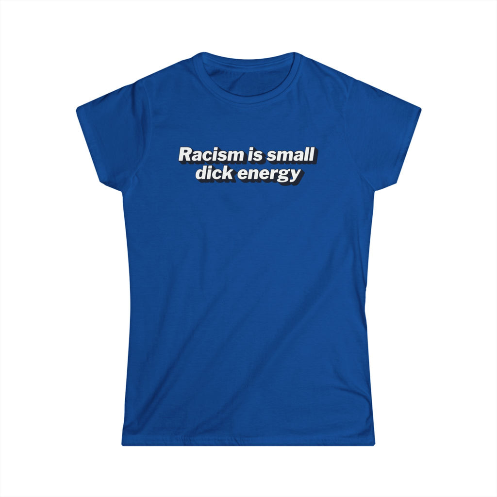 Women’s blue anti racism t shirt with white text that says “ racism is small dick energy”