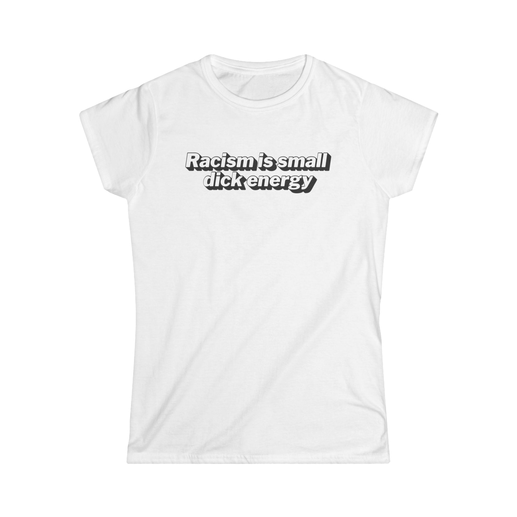 Women’s white anti racism t shirt with white text that says “ racism is small dick energy”