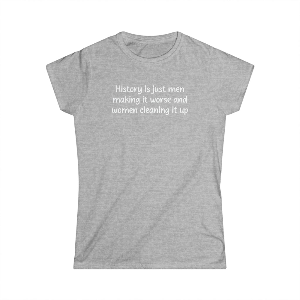 Women’s gray feminist t shirt “History is just men making it worse and women cleaning it up” in white text