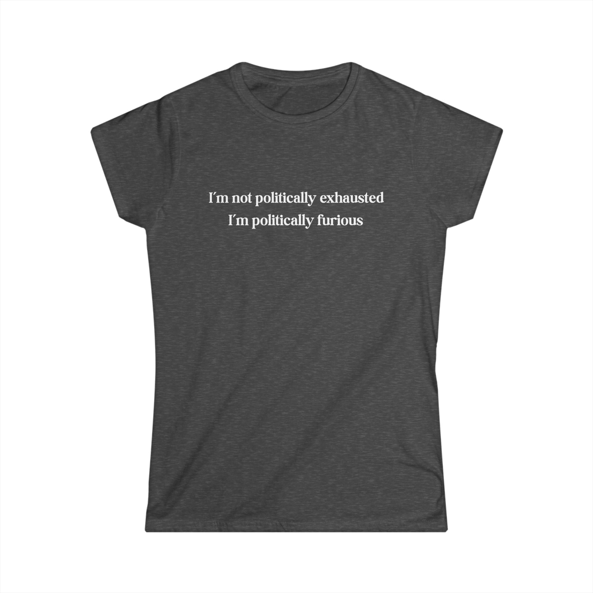 Charcoal feminist t-shirt with bold text reading I’m Not Politically Exhausted I’m Politically Furious